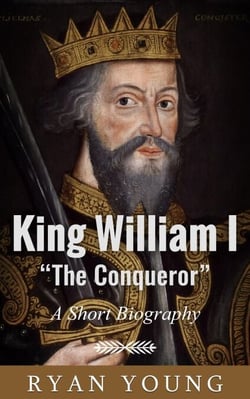 King William I “The Conqueror” – A Short Biography