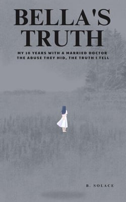 Bella's Truth: My 10 Years with a Married Doctor.  The Abuse They Hid, The Truth I Tell.