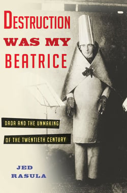 Destruction Was My Beatrice - Dada and the Unmaking of the Twentieth Century