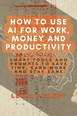 How to Use AI for Work, Money and Productivity: Smart Tools and Prompts to Save Time, Earn More and Stay Sane