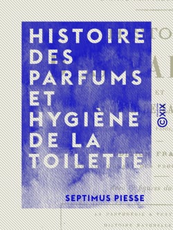 Histoire des parfums et hygiène de la toilette - Poudres, vinaigres, dentifrices, fards, teintures, cosmétiques, etc.