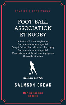 Foot-Ball Association et Rugby - Le foot-ball - Son règlement - Son entrainement spécial - Ce qui fait un bon shooter - Le rugby - Son entrainement spécial - L'entrainement des divers équipiers - Conseils et soins