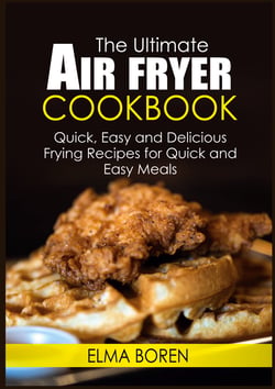 The Ultimate Air Fryer Cookbook - Quick, Easy and Delicious Frying Recipes for Quick and Easy Meals