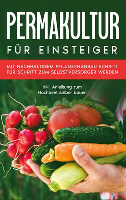 Permakultur für Einsteiger - Mit nachhaltigem Pflanzenanbau Schritt für Schritt zum Selbstversorger werden - inkl. Anleitung zum Hochbeet selber bauen