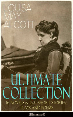 LOUISA MAY ALCOTT Ultimate Collection: 16 Novels &amp; 150+ Short Stories, Plays and Poems (Illustrated)