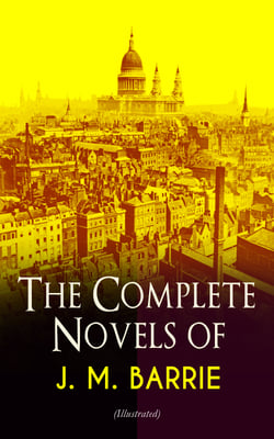 The Complete Novels of J. M. Barrie (Illustrated) - Peter Pan in Kensington Gardens, Peter and Wendy, Thrums Trilogy, Sentimental Tommy, Better Dead, When a Man's Single, The Little White Bird, Farewell Miss Julie Logan, Lady's Shoe…