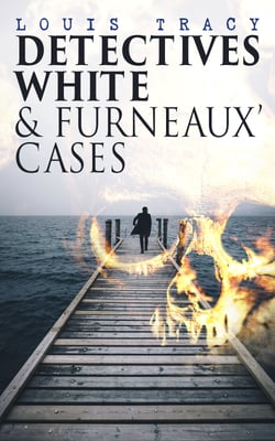 Detectives White &amp; Furneaux' Cases - 5 Thriller Novels in One Volume: The Postmaster's Daughter, Number Seventeen, The Strange Case of Mortimer Fenley, The De Bercy Affair &amp; What Would You Have Done?