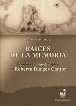Raíces de la memoria - Ficción y posmodernidad en Roberto Burgos Cantor