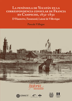 La península de Yucatán en la correspondencia consular de Francia en Campeche, 1832-1850 - D´Hauterive, Faramond, Laisné de Villevêque Pascale Villegas