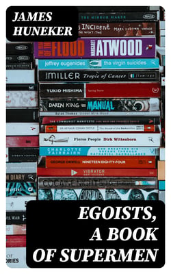 Egoists, A Book of Supermen - Stendhal, Baudelaire, Flaubert, Anatole France, Huysmans, Barrès, Nietzsche, Blake, Ibsen, Stirner, and Ernest Hello