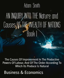 AN INQUIRY INTO THE Nature and Causes OF THE WEALTH OF NATIONS Book 1 - The Causes Of Improvement In The Productive Powers Of Labour, And Of The Order According To Which Its Produce Is Natural