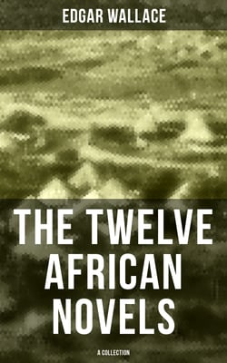 The Twelve African Novels (A Collection) - Sanders of the River, The Keepers of the King's Peace, The People of the River, The River of Stars…