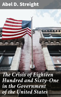 The Crisis of Eighteen Hundred and Sixty-One in the Government of the United States - Its Cause, and How It Should Be Met
