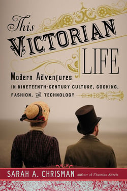 This Victorian Life - Modern Adventures in Nineteenth-Century Culture, Cooking, Fashion, and Technology