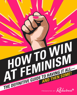 How to Win at Feminism - The Definitive Guide to Having It All... And Then Some!