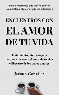 Encuentros con el amor de tu vida: Tratamiento intensivo para reconocerte como el amor de tu vida y liberarte de los malos amores. - Autoestima, amor propio y autoimagen