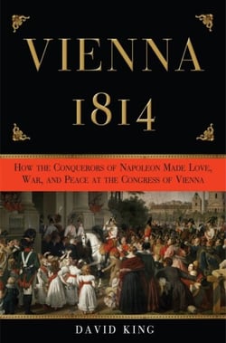 Vienna, 1814 - How the Conquerors of Napoleon Made Love, War, and Peace at the Congress of Vienna