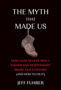 The Myth That Made Us - How False Beliefs about Racism and Meritocracy Broke Our Economy (and How to Fix It)