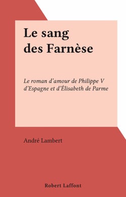 Le sang des Farnèse - Le roman d'amour de Philippe V d'Espagne et d'Élisabeth de Parme