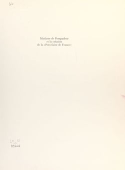 Madame de Pompadour et la création de la « porcelaine de France » - Art et expansion économique au XVIIIe siècle, avec une étude de l'inventaire notarié des biens et archives de Mme de Pompadour