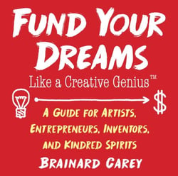Fund Your Dreams Like a Creative Genius - A Guide for Artists, Entrepreneurs, Inventors, and Kindred Spirits