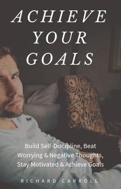 Achieve Your Goals: Build Self-Discipline, Beat Worrying &amp; Negative Thoughts, Stay Motivated &amp; Achieve Goals