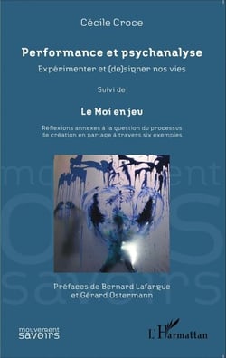 Performance et psychanalyse Expérimenter et (de)signer nos vies suivi de - Le Moi en jeu - Réflexions annexes à la question du processus de création en partage à travers six exemples