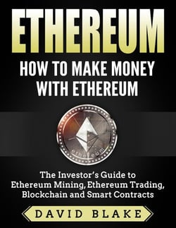 Ethereum: How to Make Money with Ethereum  - The Investor’s Guide to Ethereum Mining, Ethereum Trading, Blockchain and Smart Contracts