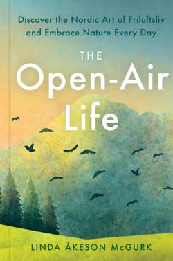 The Open-Air Life - Discover the Nordic Art of Friluftsliv and Embrace Nature Every Day