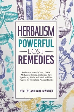 Herbalism—Powerful Lost Remedies Rediscover Natural Cures, Herbal Medicines, Holistic Antibiotics, Rare Apothecary Herbs, and Medicinal Plant Recipes for Mental and Physical Health