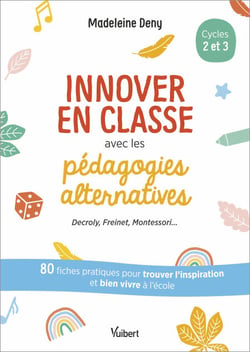 Innover en classe avec les pédagogies alternatives : Decroly, Freinet, Montessori... - 80 fiches pratiques pour trouver l’inspiration et bien vivre à l'école