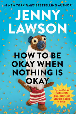 How to Be Okay When Nothing Is Okay - Tips and Tricks That Kept Me Alive, Happy, and Creative in Spite of Myself