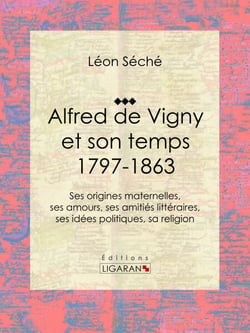 Alfred de Vigny et son temps : 1797-1863 - Ses origines maternelles, ses amours, ses amitiés littéraires, ses idées politiques, sa religion