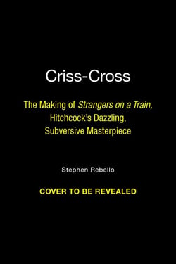 Criss-Cross - The Making of Hitchcock's Dazzling, Subversive Masterpiece Strangers on a Train