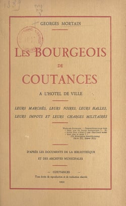 Les bourgeois de Coutances à l'hôtel de ville - Leurs marchés, leurs foires, leurs halles, leurs impôts et leurs charges militaires. D'après les documents de la bibliothèque et des archives municipales