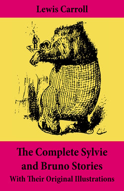 The Complete Sylvie and Bruno Stories With Their Original Illustrations - Sylvie and Bruno + Sylvie and Bruno Concluded + Bruno's Revenge and Other Stories