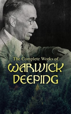 The Complete Works of Warwick Deeping - Historical Adventures, Romance Novels &amp; Short Stories