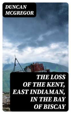 The Loss of the Kent, East Indiaman, in the Bay of Biscay - Narrated in a Letter to a Friend