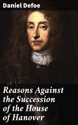 Reasons Against the Succession of the House of Hanover - With an Enquiry How Far the Abdication of King James, Supposing It to Be Legal, Ought to Affect the Person of the Pretender