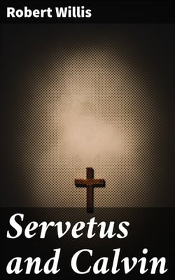 Servetus and Calvin - A Study of an Important Epoch in the Early History of the Reformation