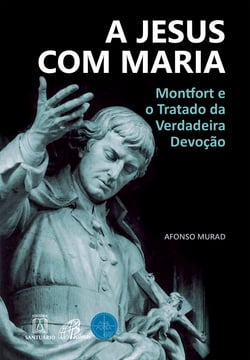 A Jesus com Maria - Montfort e o Tratado da Verdadeira Devoção