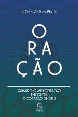 Oração: Quando o meu coração encontra o coração de Deus - Uma reflexão sobre o relacionamento com Deus