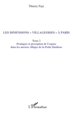Les dimensions "villageoises" à Paris - Tome 2 - Pratiques et perception de l'espace dans les anciens villages de la Petite banlieue