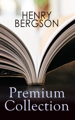 HENRY BERGSON Premium Collection - Laughter, Time and Free Will, Creative Evolution, Dreams &amp; Meaning of the War &amp; Dreams (From the Renowned Nobel Prize Winning Author &amp; Philosopher)