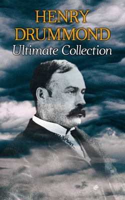 HENRY DRUMMOND Ultimate Collection - Natural Law in the Spiritual World + Love, the Greatest Thing in the World + Eternal Life + Dealing With Doubt + The Three Elements of a Complete Life