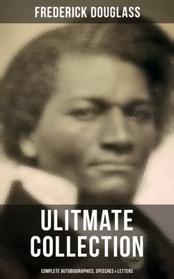 Frederick Douglas - Ultimate Collection: Complete Autobiographies, Speeches &amp; Letters - My Escape from Slavery, Narrative of the Life of Frederick Douglass, My Bondage and My Freedom…