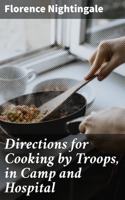 Directions for Cooking by Troops, in Camp and Hospital - Prepared for the Army of Virginia, and published by order of the Surgeon General, with essays on "taking food," and "what food."
