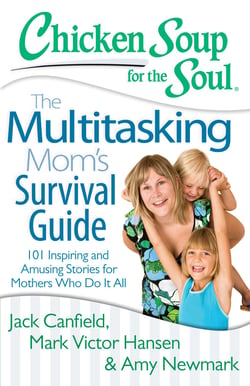 Chicken Soup for the Soul: The Multitasking Mom's Survival Guide - 101 Inspiring and Amusing Stories for Mothers Who Do It All