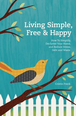 Living Simple, Free &amp; Happy - How to Simplify, Declutter Your Home, and Reduce Stress, Debt &amp; Waste