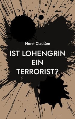 Ist Lohengrin ein Terrorist? - Persiflagen zu Oper und Schauspiel sowie und andere poetische Ergüsse